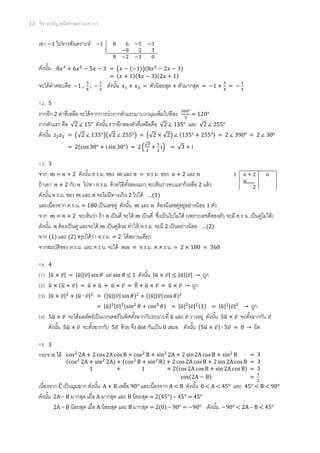 12 วิชาสามัญ คณิตศาสตร์ (ม.ค. 57)
เอา 1 ไปหารสังเคราะห์
ดังนั้น
จะได้คาตอบคือ 1 , , ดังนั้น = ตัวน้อยสุด + ตัวมากสุด = 1 + =
12. 5
รากอีก 2 ค่าที่เหลือ จะได้จากการนารากตัวแรกมาบวกมุมเพิ่มไปทีละ = 120°
รากตัวแรก คือ √ ∠ 15° ดังนั้น รากอีกสองตัวที่เหลือคือ √ ∠ 135° และ √ ∠ 255°
ดังนั้น = (√ ∠ )(√ ∠ ) = (√ √ ) ∠ ( ) = 2 ∠ 390° = 2 ∠ 30°
= ( ) = (
√
) = √ + i
13. 3
จาก = + 2 ดังนั้น ห.ร.ม. ชอง และ = ห.ร.ม. ของ และ
ถ้าเอา + 2 กับ ไปหา ห.ร.ม. ด้วยวิธีตั้งสองแถว จะเห็นว่ารอบแรกก็เหลือ 2 แล้ว
ดังนั้น ห.ร.ม. ของ และ จะไม่มีทางเกิน 2 ไปได้ …( )
และเนื่องจาก ค.ร.น. = 180 เป็นเลขคู่ ดังนั้น และ ต้องมีเลขคู่อยู่อย่างน้อย 1 ตัว
จาก = + 2 จะเห็นว่า ถ้า เป็นคี่ จะได้ เป็นคี่ ซึ่งเป็นไปไม่ได้ (เพราะเลขคี่สองตัว จะมี ค.ร.น. เป็นคู่ไม่ได้)
ดังนั้น ต้องเป็นคู่ และจะได้ เป็นคู่ด้วย ทาให้ ห.ร.ม. จะมี 2 เป็นอย่างน้อย …( )
จาก (1) และ (2) สรุปได้ว่า ห.ร.ม. = 2 ได้สถานเดียว
จากสมบัติของ ห.ร.ม. และ ค.ร.น. จะได้ = ห.ร.ม. × ค.ร.น. = 2 × 180 = 360
14. 4
(1) |̅ ̅| = |̅|| ̅| แต่ sin 1 ดังนั้น |̅ ̅| |̅|| ̅| → ถูก
(2) ̅ (̅ ̅) = ̅ ̅ + ̅ ̅ = ̅ + ̅ ̅ = ̅ ̅ → ถูก
(3) |̅ ̅| |̅ ̅| = (|̅|| ̅| ) (|̅|| ̅| )
= |̅| | ̅| ( ) = |̅| | ̅| ( ) = |̅| | ̅| → ถูก
(4) ̅ ̅ จะได้ผลลัพธ์เป็นเวกเตอร์ในทิศตั้งฉากกับระนาบที่ ̅ และ ̅ วางอยู่ ดังนั้น ̅ ̅ จะตั้งฉากกับ ̅
ดังนั้น ̅ ̅ จะตั้งฉากกับ ̅ ด้วย จึง dot กันเป็น 0 เสมอ ดังนั้น ( ̅ ̅) ̅ = → ผิด
15. 3
กระจาย ได้
เนื่องจาก ̂ เป็นมุมฉาก ดังนั้น A + B เหลือ 90° และเนื่องจาก A < B ดังนั้น 0 < A < 45° และ 45° < B < 90°
ดังนั้น 2A – B มากสุด เมื่อ A มากสุด และ B น้อยสุด = 2(45°) – 45° = 45°
2A – B น้อยสุด เมื่อ A น้อยสุด และ B มากสุด = 2(0) – 90° = 90° ดังนั้น 90° < 2A – B < 45°
1 8 6 5 3
8 2 3
8 2 3 0
= ( ( ))( )
= ( )( )( )
1 + 2
2
= 3
( ) ( ) = 3
1 + 1 + ( ) = 3
( ) =
 