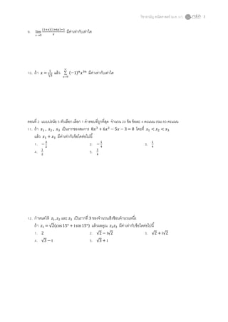 วิชาสามัญ คณิตศาสตร์ (ม.ค. 57) 3
9.
0
lim
x
( )( )
มีค่าเท่ากับเท่าใด
10. ถ้า =
√
แล้ว



0n
( ) มีค่าเท่ากับเท่าใด
ตอนที่ 2 แบบปรนัย 5 ตัวเลือก เลือก 1 คาตอบที่ถูกที่สุด จานวน 20 ข้อ ข้อละ 4 คะแนน รวม 80 คะแนน
11. ถ้า , , เป็นรากของสมการ = 0 โดยที่
แล้ว มีค่าเท่ากับข้อใดต่อไปนี้
1. 2. 3.
4. 5.
12. กาหนดให้ และ เป็นรากที่ 3 ของจานวนเชิงซ้อนจานวนหนึ่ง
ถ้า = √ ( ) แล้วผลคูณ มีค่าเท่ากับข้อใดต่อไปนี้
1. 2 2. √ √ 3. √ √
4. √ 5. √
 