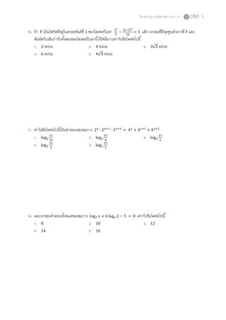 วิชาสามัญ คณิตศาสตร์ (ม.ค. 57) 5
16. ถ้า F เป็นโฟกัสที่อยู่ในควอดรันต์ที่ 1 ของไฮเพอร์โบลา ( )
= 1 แล้ว วงกลมที่มีจุดศูนย์กลางที่ F และ
สัมผัสกับเส้นกากับทั้งสองของโฮเพอร์โบลานี้มีรัศมียาวเท่ากับข้อใดต่อไปนี้
1. 2 หน่วย 2. 4 หน่วย 3. √ หน่วย
4. 6 หน่วย 5. √ หน่วย
17. ค่าในข้อใดต่อไปนี้เป็นคาตอบของสมการ =
1. 2. 3.
4. 5.
18. ผลบวกของคาตอบทั้งหมดของสมการ = 0 เท่ากับข้อใดต่อไปนี้
1. 8 2. 10 3. 12
4. 14 5. 16
 