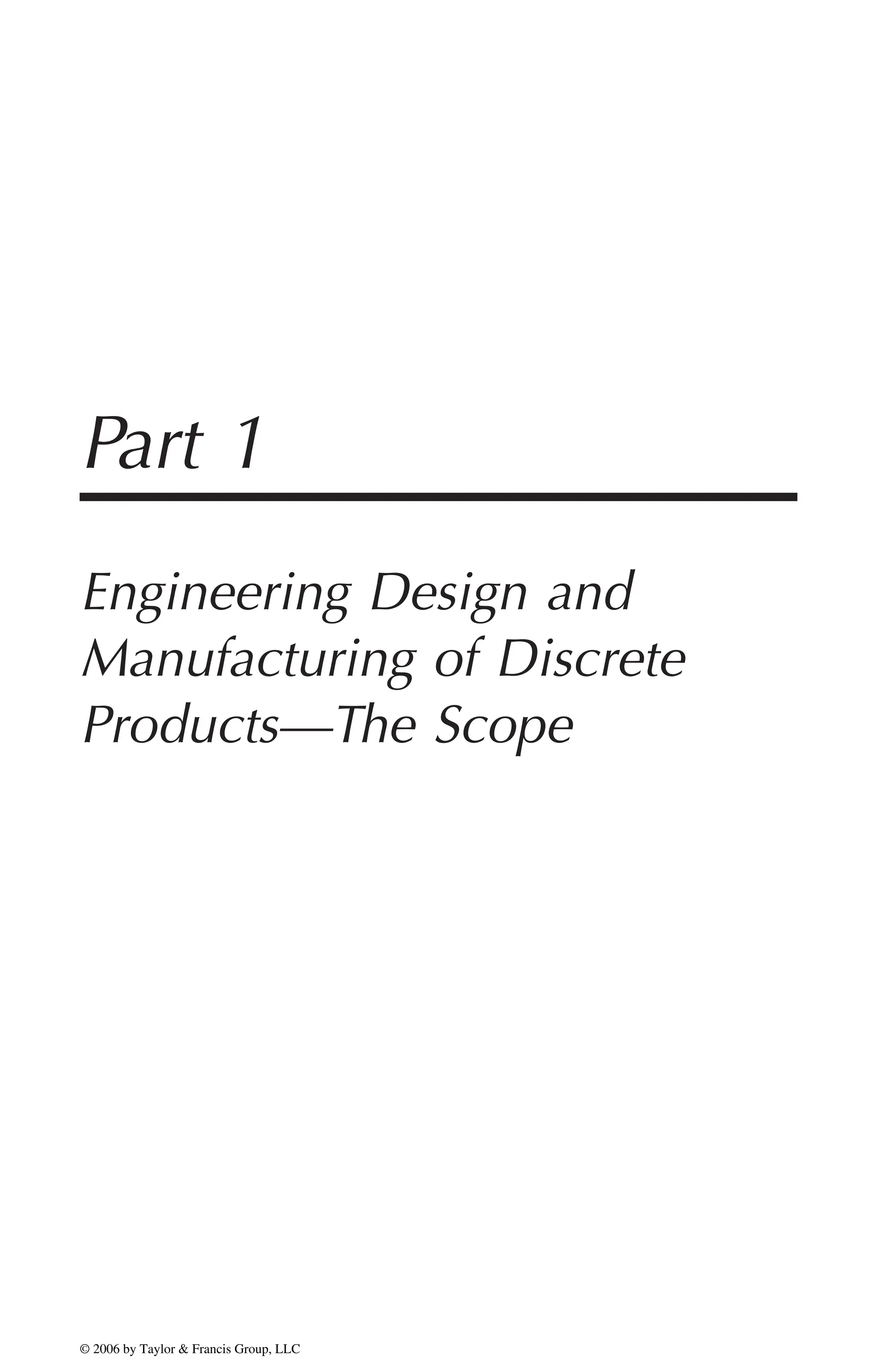 Part 1
Engineering Design and
Manufacturing of Discrete
Products—The Scope
DK8870_Part I.fm Page 1 Monday, September 19, 2005 2:28 PM
© 2006 by Taylor & Francis Group, LLC
© 2006 by Taylor & Francis Group, LLC
 