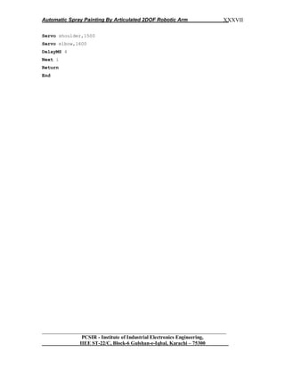 Automatic Spray Painting By Articulated 2DOF Robotic Arm
__________________________________________________________________
PCSIR - Institute of Industrial Electronics Engineering,
IIEE ST-22/C, Block-6 Gulshan-e-Iqbal, Karachi – 75300
XXXVII
Servo shoulder,1500
Servo elbow,1600
DelayMS 4
Next i
Return
End
 