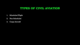 TYPES OF CIVIL AVIATION
1. Scheduled Flight
2. Non Scheduled
3. Cargo Aircraft
 