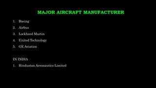 MAJOR AIRCRAFT MANUFACTURER
1. Boeing
2. Airbus
3. Lockheed Martin
4. United Technology
5. GE Aviation
IN INDIA
1. Hindustan Aeronautics Limited
 