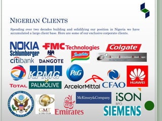 NIGERIAN CLIENTS
Spending over two decades building and solidifying our position in Nigeria we have
accumulated a large client base. Here are some of our exclusive corporate clients.
 