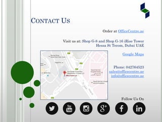Order at OfficeCentre.ae
Visit us at: Shop G-8 and Shop G-16 iRise Tower
Hessa St Tecom, Dubai UAE
Google Maps
Phone: 042764523
sales@officecentre.ae
info@officecentre.ae
Follow Us On
CONTACT US
 