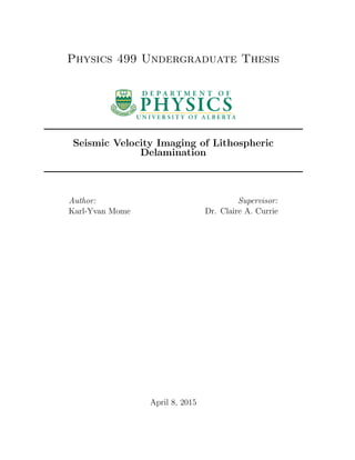 Physics 499 Undergraduate Thesis
Seismic Velocity Imaging of Lithospheric
Delamination
Author:
Karl-Yvan Mome
Supervisor:
Dr. Claire A. Currie
April 8, 2015
 