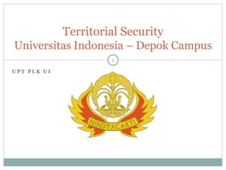 U P T P L K U I
Territorial Security
Universitas Indonesia – Depok Campus
1
 
