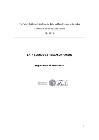 1 
The Tribes that Bind: Attitudes to the Tribe and Tribal Leader in the Sudan 
Alexander Hamilton and John Hudson 
No. 31/14 
BATH ECONOMICS RESEARCH PAPERS 
Department of Economics 
 