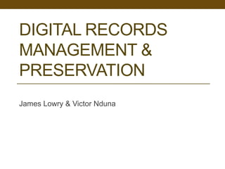 DIGITAL RECORDS
MANAGEMENT &
PRESERVATION
James Lowry & Victor Nduna
 