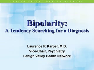 Bipolarity:Bipolarity:
A Tendency Searching for a DiagnosisA Tendency Searching for a Diagnosis
Laurence P. Karper, M.D.Laurence P. Karper, M.D.
Vice-Chair, PsychiatryVice-Chair, Psychiatry
Lehigh Valley Health NetworkLehigh Valley Health Network
 