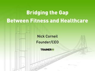 Bridging	
  the	
  Gap	
  Between	
  
Fitness	
  and	
  Healthcare	
  
Nick	
  Corneil	
  
Founder/CEO	
  
Trainer+	
  
 