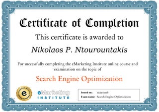 Certificate of Completion
This certificate is awarded to
Nikolaos P. Ntourountakis
For successfully completing the eMarketing Institute online course and
examination on the topic of
Search Engine Optimization
Issued on:
Exam name:
22/11/2016
Search Engine Optimization
 