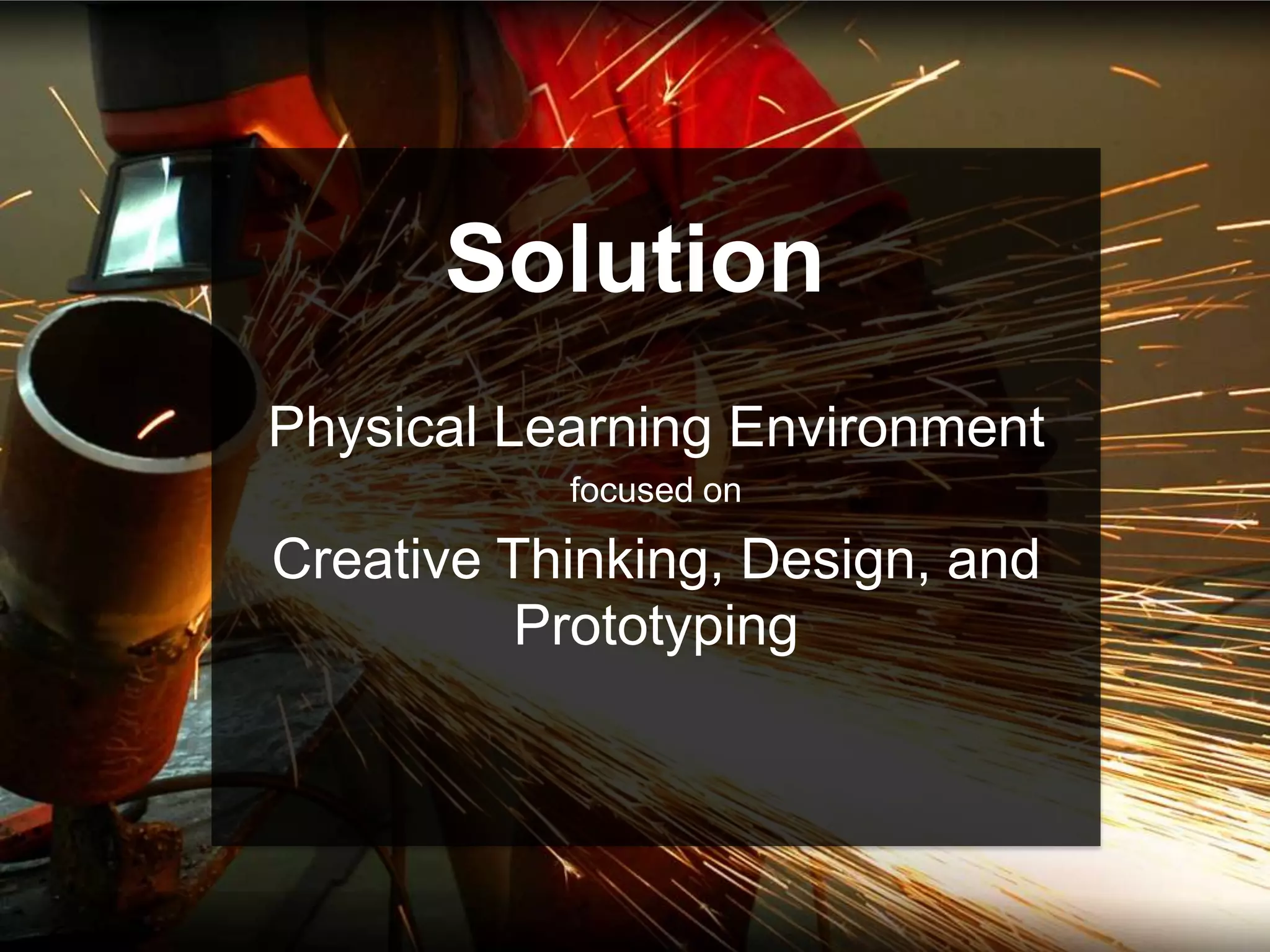 Solution
Physical Learning Environment
           focused on

Creative Thinking, Design, and
          Prototyping
 