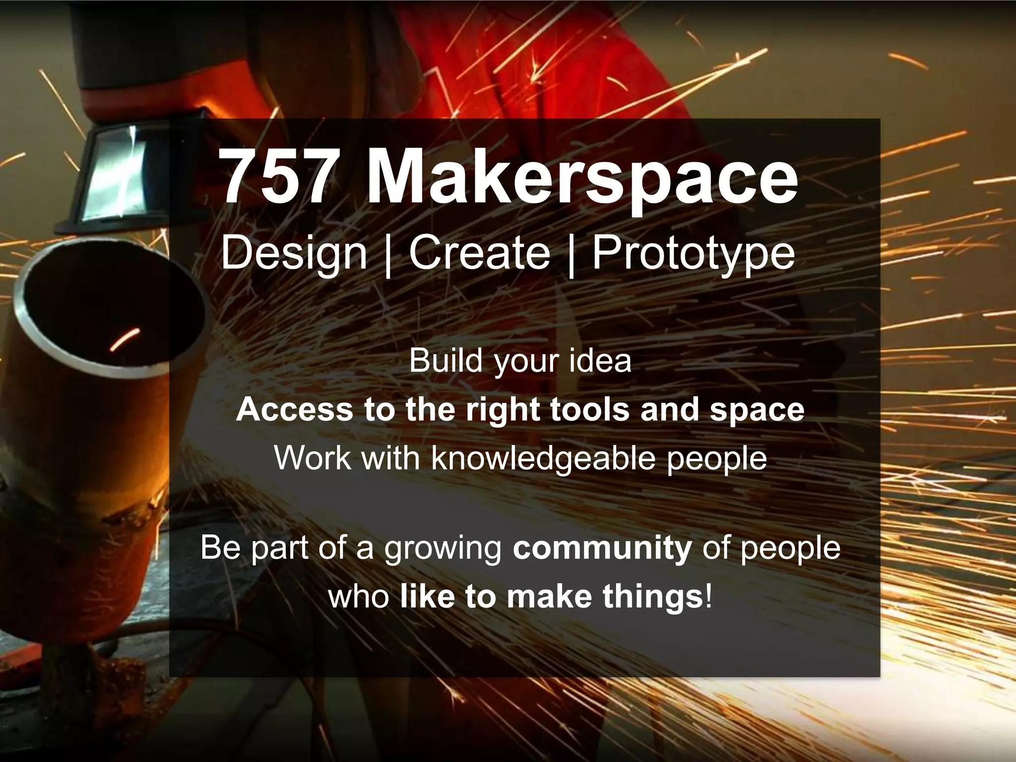 757 Makerspace
 Design | Create | Prototype

            Build your idea
  Access to the right tools and space
    Work with knowledgeable people

Be part of a growing community of people
         who like to make things!
 