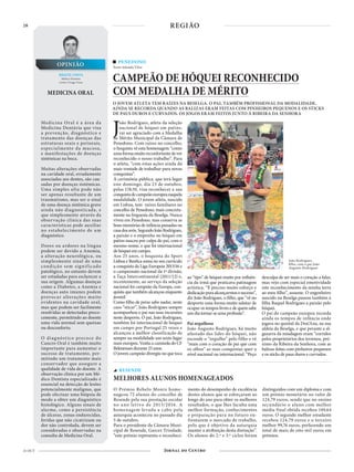 28
21 OUT
PENEDONO
Texto Iolanda Vilar
CAMPEÃO DE HÓQUEI RECONHECIDO
COM MEDALHA DE MÉRITO
O JOVEM ATLETA TEM RAÍZES NA BESELGA. O PAI, TAMBÉM PROFISSIONAL DA MODALIDADE,
AINDA SE RECORDA QUANDO AS BALIZAS ERAM FEITAS COM PINHEIROS PEQUENOS E OS STICKS
DE PAUS DUROS E CURVADOS. OS JOGOS ERAM FEITOS JUNTO À RIBEIRA DA SENHORA
João Rodrigues, atleta da seleção
nacional de hóquei em patins,
vai ser agraciado com a Medalha
de Mérito Municipal da Câmara de
Penedono. Com raízes no concelho,
o hoquista vê esta homenagem “como
umaformamuitoreconfortantedever
reconhecido o nosso trabalho”. Para
o atleta, “com estas ações ainda dá
mais vontade de trabalhar para novas
conquistas”.
A cerimónia pública, que terá lugar
este domingo, dia 23 de outubro,
pelas 15h30, visa reconhecer a sua
conquistadecampeãoeuropeunaquela
modalidade. O jovem atleta, nascido
em Lisboa, tem raízes familiares no
concelho de Penedono, mais concreta-
mente na freguesia da Beselga. Nunca
viveu em Penedono, mas conserva as
boasmemóriasdeinfância passadasna
casadosavós.SegundoJoãoRodrigues,
a paixão e o empenho no hóquei em
patins nasceu por culpa do pai, com o
mesmo nome, e que foi internacional
dehóqueiemcampo.
Aos 25 anos, o hoquista do Sport
Lisboa e Benfica soma no seu currículo
a conquista da Liga Europeia 2015/16 e
o campeonato nacional da 1ª divisão,
a Taça Intercontinental (2011/12) e,
recentemente, ao serviço da seleção
nacional foi campeão da Europa, con-
quista que também alcançou enquanto
juvenil
Como filho de peixe sabe nadar, neste
caso “sticar”, João Rodrigues sempre
acompanhou o pai nas suas incursões
neste desporto. O pai, João Rodrigues,
também foi internacional de hóquei
em campo por Portugal 25 vezes e
alcançou a melhor classificação de
sempre na modalidade um sexto lugar
num europeu. Vestiu a camisola do CF
Belenensesdurante25anos.
O jovem campeão divergiu no que toca
O Prémio Rebelo Moniz home-
nageou 72 alunos do concelho de
Resende pela sua prestação escolar
no ano letivo de 2015/2016. A
homenagem levada a cabo pela
autarquia aconteceu no passado dia
5 de outubro.
Para o presidente da Câmara Muni-
cipal de Resende, Garcez Trindade,
“este prémio representa o reconheci-
mento do desempenho de excelência
destes alunos que se esforçaram ao
longo do ano para obter os melhores
resultados, o que lhes faculta uma
melhor formação, conhecimentos
e preparação para no futuro en-
frentarem o mercado de trabalho,
pelo que é objetivo da autarquia
manter a atribuição desta distinção”.
Os alunos do 2.º e 3.º ciclos foram
distinguidos com um diploma e com
um prémio monetário no valor de
124,79 euros, sendo que no ensino
secundário o aluno com melhor
média final obtida recebeu 149,64
euros. O segundo melhor estudante
recebeu 124,79 euros e o terceiro
melhor 99,76 euros, perfazendo um
total de mais de oito mil euros em
prémios.
RESENDE
MELHORES ALUNOS HOMENAGEADOS
João Rodrigues,
filho, com o pai João
Augusto Rodrigues
MEDICINA ORAL
MIGUEL COSTA
Médico Dentista
Centro Visage Viseu
OPINIÃO
Medicina Oral é a área da
Medicina Dentária que visa
a prevenção, diagnóstico e
tratamento das doenças das
estruturas orais e periorais,
especialmente da mucosa,
e manifestações de doenças
sistémicas na boca.
Muitas alterações observadas
na cavidade oral, erradamente
associadas aos dentes, são cau-
sadas por doenças sistémicas.
Uma simples afta pode não
ser apenas resultante de um
traumatismo, mas ser o sinal
de uma doença sistémica grave
ainda não diagnosticada, e
que simplesmente através da
observação clínica das suas
características pode auxiliar
no estabelecimento de um
diagnóstico.
Dores ou ardores na língua
podem ser devido a Anemia,
a alteração neurológica, ou
simplesmente sinal de uma
condição sem significado
patológico, no entanto devem
ser estudadas para esclarecer a
sua origem. Algumas doenças
como a Diabetes, a Anemia e
doenças auto imunes podem
provocar alterações muito
evidentes na cavidade oral,
mas que podem ser facilmente
resolvidas se detectadas preco-
cemente, permitindo ao doente
uma vida normal sem queixas
ou desconforto.
O diagnóstico precoce do
Cancro Oral é também muito
importante para aumentar o
sucesso de tratamento, per-
mitindo um tratamento mais
conservador que assegure a
qualidade de vida do doente. A
observação clínica por um Mé-
dico Dentista especializado é
essencial na detecção de lesões
potencialmente malignas, que
pode efectuar uma biópsia de
modo a obter um diagnóstico
histológico. Alguns sinais de
alarme, como a persistência
de úlceras, zonas endurecidas,
feridas que não cicatrizam ou
dor não controlada, devem ser
consideradas e observadas na
consulta de Medicina Oral.
ao “tipo” de hóquei muito por influên-
cia da irmã que praticava patinagem
artística. “É preciso muito esforço e
dedicaçãoparaalcançarmososucesso”,
diz João Rodrigues, o filho, que “vê no
desporto uma forma muito salutar de
ocupar os tempos livres e de quem sabe
umdiatornar-seumaprofissão”.
Pai orgulhoso
João Augusto Rodrigues, há muito
afastado das lides do hóquei, não
esconde o “orgulho” pelo filho e vê
“mais com o coração de pai que com
os olhos” as suas conquistas quer a
nível nacional ou internacional. “Peço
desculpa de ser mais o coração a falar,
mas vejo com especial emotividade
este reconhecimento da minha terra
ao meu filho”, assume. O engenheiro
nascido na Beselga passou também à
filha Raquel Rodrigues a paixão pelo
hóquei.
O pai do campeão europeu recorda
ainda os tempos de infância onde
jogava no quintal da Don’Ana, na sua
aldeia da Beselga, e que perante a al-
gazarra da miudagem eram “corridos
pelos proprietários dos terrenos, pró-
ximo da Ribeira da Senhora, com as
balizas feitas com pinheiros pequenos
e os sticks de paus duros e curvados.
REGIÃO
 