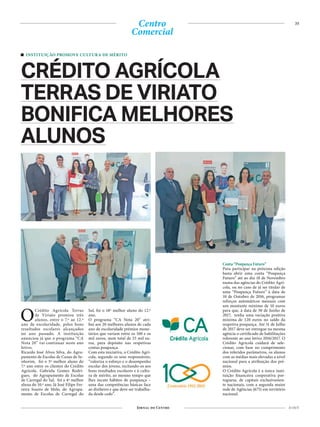 35
21 OUT
Centro
Comercial
OCrédito Agrícola Terras
de Viriato premiou três
alunos, entre o 7.º ao 12.º
ano de escolaridade, pelos bons
resultados escolares alcançados
no ano passado. A instituição
anunciou já que o programa “CA
Nota 20” vai continuar neste ano
letivo.
Ricardo José Alves Silva, do Agru-
pamento de Escolas de Canas de Se-
nhorim, foi o 5º melhor aluno do
7.º ano entre os clientes do Crédito
Agrícola. Gabriela Gomes Rodri-
gues, do Agrupamento de Escolas
de Carregal do Sal, foi a 4ª melhor
aluna do 10.º ano. Já José Filipe Fer-
reira Soares de Melo, do Agrupa-
mento de Escolas de Carregal do
Sal, foi o 18º melhor aluno do 12.º
ano.
O programa “CA Nota 20” atri-
bui aos 20 melhores alunos de cada
ano de escolaridade prémios mone-
tários que variam entre os 100 e os
mil euros, num total de 25 mil eu-
ros, para depósito nas respetivas
contas poupança.
Com esta iniciativa, o Crédito Agrí-
cola, segundo os seus responsáveis,
“valoriza o esforço e o desempenho
escolar dos jovens, incitando-os aos
bons resultados escolares e à cultu-
ra de mérito, ao mesmo tempo que
lhes incute hábitos de poupança –
uma das competências básicas face
ao dinheiro e que deve ser trabalha-
da desde cedo”.
INSTITUIÇÃO PROMOVE CULTURA DE MÉRITO
CRÉDITO AGRÍCOLA
TERRAS DE VIRIATO
BONIFICA MELHORES
ALUNOS
Conta “Poupança Futuro”
Para participar na próxima edição
basta abrir uma conta “Poupança
Futuro” até ao dia 18 de Novembro
numa das agências do Crédito Agrí-
cola, ou no caso de já ser titular de
uma “Poupança Futuro” à data de
10 de Outubro de 2016, programar
reforços automáticos mensais com
um montante mínimo de 10 euros
para que, à data de 30 de Junho de
2017, tenha uma variação positiva
mínima de 120 euros no saldo da
respetiva poupança. Até 31 de Julho
de 2017 deve ser entregue na mesma
agência o certificado de habilitações
referente ao ano letivo 2016/2017. O
Crédito Agrícola cuidará de sele-
cionar, com base no cumprimento
dos referidos parâmetros, os alunos
com as médias mais elevadas a nível
nacional para a atribuição dos pré-
mios.
O Crédito Agrícola é a única insti-
tuição financeira cooperativa por-
tuguesa, de capitais exclusivamen-
te nacionais, com a segunda maior
rede de Agências (675) em território
nacional.
 