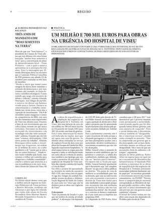 8
21 OUT
REGIÃO
Mais do que um “bom balanço”, o
presidente da Câmara de Viseu afir-
ma que nos últimos três anos foram
lançadas “muitas boas sementes à
terra” para a concretização de plano
de desenvolvimento local – Viseu
Primeiro – com o qual o autarca
apresentou-se à autarquia há três
anos. Esta é a mensagem que Al-
meida Henriques deixa no encontro
que a Comissão Política Concelhia
do PSD promove este sábado (22 de
outubro) para assinalar os três anos
de mandato.
“Desde o início que temos como
imagem de marca deste mandato o
estímulo da democracia e, por isso,
criámos, por exemplo, os vários fo-
runs e conselhos estratégicos. É neste
sentido que surge este encontro de
debate e reflexão”, salienta Almeida
Henriques. Aos colegas de partido,
o autarca vai deixar um balanço
virado para o futuro. Destaca as
concretizações e o trabalho conso-
lidado nas várias áreas, entre elas a
captação do investimento. “Dia 8 de
novembro vamos inaugurar o centro
de competências da IBM, este será
um dos momentos mais importantes
de Viseu nos últimos anos. Estamos
a falar de um investimento que nos
coloca numa vertente em que nunca
estivemos. Entramos no domínio
avançado do investimento e da
tecnologia com alto valor acrescen-
tado”, salienta, frisando que em três
anos “criámos, efetivamente, 1200
novos postos de trabalho”. Almeida
Henriques refere ainda o investi-
mento nas freguesias, na ordem
de 22 milhões de euros, ou o salto
qualitativo e de “coesão que se está a
dar no centro histórico”. “Ainda te-
mos muito trabalho pela frente, mas
estamos a trilhar um caminho para
chegarmos a trabalho consolidado”,
conclui o autarca que anunciou já a
sua recandidatura a um novo man-
dato à frente da Câmara de Viseu. SR
ALMEIDA HENRIQUES FAZ
BALANÇO
TRÊS ANOS DE
MANDATO COM
“BOAS SEMENTES
NA TERRA”
CORREÇÃO
Na última edição demos conta que
a melhor nota de ingresso no Insti-
tuto Politécnico de Viseu pertence
a Beatriz Miranda, residente em
Abraveses e por lapso foi referido
que tinha sido aluna da Escola
Secundária Alves Martins. Beatriz
Miranda frequentou a Escola Se-
cundária de Viriato.
POLÍTICA
Texto José Ricardo Ferreira
UM MILHÃO E 700 MIL EUROS PARA OBRAS
NA URGÊNCIA DO HOSPITAL DE VISEU
O ORÇAMENTO DE ESTADO CONTEMPLA UMA VERBA PARA UMA INTERVENÇÃO HÁ MUITO
RECLAMADA PELAS FORÇAS VIVAS DA REGIÃO NO S. TEOTÓNIO. DEPUTADOS DA DIREITA
ANALISAM DOCUMENTO. CONTACTADOS, OS PARLAMENTARES DO PS NÃO ESTIVERAM
DISPONÍVEIS
As obras de requalificação e
ampliação das urgências no
Hospital de S. Teotónio, em
Viseu, têm uma dotação de cerca de
um milhão em 700 mil euros inscrita
no Orçamento de Estado (OE) para
2017, de acordo com fonte do governo.
Esta é uma intervenção há muito
reivindicada na região, mas que
até agora não saiu da gaveta. As
últimas obras realizadas no serviço
de urgência foram há doze anos por
alturadoEuropeudeFutebolde2004.
Segundo responsáveis hospitalares, “o
atual espaço torna-se exíguo para dar
resposta a todas as solicitações tendo
em conta não só o volume de utentes,
mas também a sua tipologia que tem
vindo a aumentar de gravidade. As
urgências do Hospital de Viseu tam-
bém dão resposta a utentes da Guarda
e Cova da Beira”.
Em 2014 o projeto foi apresentado
ao ministro da tutela do executivo
PSD-CDS, mas nunca saiu do papel.
A Liga dos Amigos da unidade hos-
pitalar acusou na altura a Adminis-
tração Regional de Saúde do Centro
de mais uma vez “dizer que não há
dinheiro para as obras nas Urgências
de Viseu”.
O documento
“Este Orçamento de Estado é o pior
que me lembro da minha atividade
política”. A afirmação é do deputado
do CDS-PP eleito pelo distrito de Vi-
seuHélderAmaralenofundoresume
o que a oposição de direita tem a dizer
sobre a proposta que foi apresentada
háprecisamenteumasemanapelogo-
verno socialista chefiado por António
Costa.
Para o parlamentar centrista, este é
o pior orçamento de todos porque a
chamada geringonça o criou tendo
por base pressupostos (acabar com a
austeridade, devolver rendimentos e
crescimento económico) que não vão
ser alcançados.
Hélder Amaral critica o aumento de
impostos no setor imobiliário que vai
penalizar o comércio e a subida dos
combustíveis, medidas que, defende,
vão ser “mortais para o interior”.
Os reparos não se ficam por aqui,
Hélder Amaral lamenta igualmente
que o documento seja “um completo
deserto” no que toca a obras públicas
no distrito. “Do ponto de vista de
melhorar as acessibilidade quer seja
na ferroria, quer seja na rodovia tem
zero este orçamento e portanto o
distrito de Viseu tem razões para
estar desiludido e preocupado porque
este orçamento não tem nenhuma
perspetiva de futuro e não nos traz
nenhuma boa notícia”, diz. De positi-
vo o centrista só destaca a majoração
de 15 por cento para as empresas nos
programas 2020.
Já o deputado do PSD Pedro Alves
considera que o OE para 2017 “vem
demonstrar que o governo mantém
como permanente a austeridade,
contrariando aquilo que foi dito
quando tentou formar governo com
uma maioria de esquerda”. Para
o social-democrata, o documento
reforça também as “desigualda-
des e injustiças sociais”, dando
como exemplo as pensões. “Não
se compreende um governo que se
diz preocupado com os mais desfa-
vorecidos manter ou reforçar esta
desigualdade. Não é mais do que um
orçamento cheio de embustes e de
truques”, argumenta.
Quanto às obras públicas, Pedro
Alves vai esperar para ver qual vai
ser o orçamento do Ministério das
Infraestruturas. O deputado PSD
acalenta a esperança de as obras
de requalificação das urgências do
Hospital de S. Teotónio (entretanto
anunciadas) poderem finalmente sair
do papel por “se encontrar garantido
o investimento através dos fundos
comunitários, via FEDER”. “Deverá
haver a comparticipação nacional
correspondente ao Ministério da Saú-
de para poder concluir a obra. Julgo
que este é o único investimento que
está previsto por este governo social
comunista”, rematou.
O Jornal do Centro tentou em vão
obter uma reação dos deputados do
PS eleitos pelo círculo de Viseu.
 