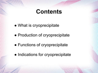 Contents
● What is cryoprecipitate
● Production of cryoprecipitate
● Functions of cryoprecipitate
● Indications for cryoprecipitate
 