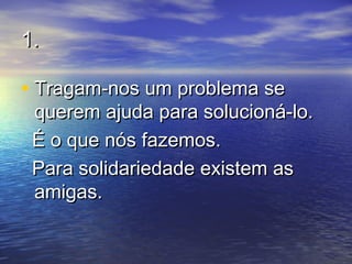 1.1.
• Tragam-nos um problema seTragam-nos um problema se
querem ajuda para solucioná-lo.querem ajuda para solucioná-lo.
É o que nós fazemos.É o que nós fazemos.
Para solidariedade existem asPara solidariedade existem as
amigas.amigas.
 
