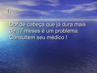 1.1.
• Dor de cabeça que já dura maisDor de cabeça que já dura mais
de 17 meses é um problema.de 17 meses é um problema.
Consultem seu médico !Consultem seu médico !
 