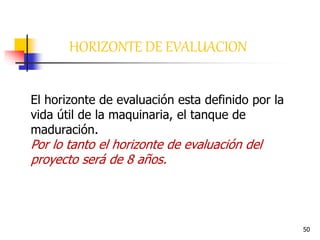 50
HORIZONTE DE EVALUACION
El horizonte de evaluación esta definido por la
vida útil de la maquinaria, el tanque de
maduración.
Por lo tanto el horizonte de evaluación del
proyecto será de 8 años.
 