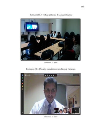 141
Ilustración III.3: Trabajo en la sala de videoconferencia
Elaborado: El Autor
Ilustración III.4: Docentes capacitándose en el uso de Hangouts.
Elaborado: El Autor
 