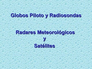 Globos Piloto y RadiosondasGlobos Piloto y Radiosondas
Radares MeteorológicosRadares Meteorológicos
yy
SatélitesSatélites
 