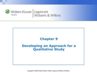 Copyright © 2008 Wolters Kluwer Health | Lippincott Williams & Wilkins
Chapter 9
Developing an Approach for a
Qualitative Study
 