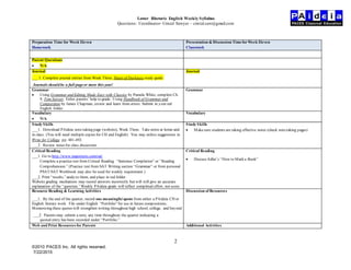 Lower Rhetoric English Weekly Syllabus
Questions: Coordinator- Cristal Sawyer – cristal.saw@gmail.com
2
©2010 PACES Inc. All rights reserved.
7/22/2015
Preparation Time for Week Eleven
Homework
Presentation & Discussion TimeforWeek Eleven
Classwork
Parent Questions
 N/A
Journal
___ 1. Complete journal entries from Week Three, Heart of Darkness study guide.
Journals should be a full pageor more this year!
Journal
Grammar
 Using Grammar and Editing Made Easy with Classics by Pamela White, complete Ch.
9, Tom Sawyer. Enlist parents’ help to grade. Using Handbook of Grammar and
Composition by James Chapman, review and learn from errors. Submit in your red
English folder.
Grammar
Vocabulary
 N/A
Vocabulary
Study Skills
___1. Download PAideia note-taking page (website), Week Three. Take notes at home and
in class. (You will need multiple copies for CH and English) You may utilize suggestions in
Write for College. pp. 481-492.
___2. Review notes for class discussion
Study Skills
 Makesure students are taking effective notes (check notetaking pages)
Critical Reading
___1. Go to http://www.majortests.com/sat/
Complete a practice test from Critical Reading “Sentence Completion” or “Reading
Comprehension.” (Practice test from SAT Writing section “Grammar” or from personal
PSAT/SAT Workbook may also be used for weekly requirement.)
___2. Print “results,”analyze them, and place in red folder.
Website grading mechanism may record answers incorrectly but will still give an accurate
explanation of the “question.” Weekly PAideia grade will reflect completed effort, not score.
Critical Reading
 Discuss Adler’s “How to Mark a Book”
Resource Reading & Learning Activities
___1. By the end of the quarter, record one meaningfulquote from either a PAideia CH or
English literary work. File under English “Portfolio”for use in future compositions.
Memorizing these quotes will strengthen writing throughout high school, college, and beyond
___2. Parents may submit a note, any time throughout the quarter indicating a
quoted entry has been recorded under “Portfolio.”
Discussion of Resources
Web and Print Resources for Parents Additional Activities
 