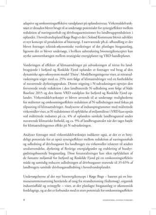 8 SAMMENDRAG (DANISH SUMMARY)
adaptive og omkostningseffektive vandplaner på oplandsniveau. Virkemiddelværk-
tøjet er desuden blevet brugt til at undersøge potentialet for synergieffekter mellem
reduktion af næringsstoftab og drivhusgasemissioner fra landbrugsproduktion i
oplandet. I hovedvandopland Køge Bugt er der i Solrød Kommune blevet udviklet
et nyt koncept til produktion af bioenergi. I nærværende ph.d.-afhandling er der
blevet foretaget teknisk-økonomiske vurderinger af det planlagte biogasanlæg,
ligesom det er blevet undersøgt, i hvilken udstrækning bioenergikonceptet kan
styrke sammenhængen mellem strategiske energiplaner og VRD handleplaner.
Vurderingen af effekter af klimaændringer på udvaskningen af nitrat fra land-
brugsjorde i Isefjord og Roskilde Fjord oplandet er foretaget ved brug af den
dynamiske agro-økosystem model ’Daisy’. Modelberegningerne viser, at nitratud-
vaskningen stiger med ca. 25% som følge af klimaændringer ved en fastholdelse
af nuværende dyrkningspraksis. Denne stigning i N-udvaskningen opvejer den
forventede totale reduktion i den landbaserede N-udledning som følge af både
Baseline 2015 og den første VRD vandplan for Isefjord og Roskilde Fjord op-
landet. Virkemiddelværktøjet er blevet anvendt til at undersøge mulighederne
for målrettet og omkostningseffektiv reduktion af N-udledningen med fokus på
tilpasning til klimaændringer. Analyserne af indsatsprogrammer med målrettede
virkemidler viser, at N-reduktioner til opfyldelse af miljømålene i VRD kan opnås
ved målrettede indsatser på ca. 4% af oplandets samlede landbrugsareal under
nuværende klimatiske forhold, og ca. 9% af landbrugsarealet når der tages højde
for klimaændringernes effekt på N-udvaskningen.
Analyser foretaget med virkemiddelværktøjet indikerer også, at der er et bety-
deligt potentiale for at opnå synergieffekter mellem reduktion af næringsstoftab
og udledning af drivhusgasser fra landbruget via virkemidler relateret til ændret
arealanvendelse, dyrkning af flerårige energiafgrøder og etablering af husdyr-
gødningsbaserede biogasanlæg. Disse foranstaltninger kan sikre opfyldelsen af
de fastsatte miljømål for Isefjord og Roskilde Fjord på en omkostningseffektiv
måde og samtidig reducere udledningen af drivhusgasser svarende til 35-65% af
landbrugets samlede drivhusgasudledning i hovedvandoplandet.
Undersøgelserne af det nye bioenergikoncept i Køge Bugt – baseret på en bio-
massesammensætning bestående af tang fra strandrensning (fedtemøg), organisk
industriaffald og svinegylle – viser, at det planlagte biogasanlæg er økonomisk
fordelagtigt, og at det er forbundet med et stort potentiale for omkostningseffektiv
 