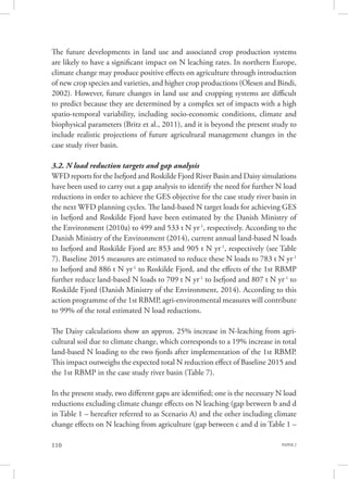 PAPER 2110
The future developments in land use and associated crop production systems
are likely to have a significant impact on N leaching rates. In northern Europe,
climate change may produce positive effects on agriculture through introduction
of new crop species and varieties, and higher crop productions (Olesen and Bindi,
2002). However, future changes in land use and cropping systems are difficult
to predict because they are determined by a complex set of impacts with a high
spatio-temporal variability, including socio-economic conditions, climate and
biophysical parameters (Britz et al., 2011), and it is beyond the present study to
include realistic projections of future agricultural management changes in the
case study river basin.
3.2. N load reduction targets and gap analysis
WFD reports for the Isefjord and Roskilde Fjord River Basin and Daisy simulations
have been used to carry out a gap analysis to identify the need for further N load
reductions in order to achieve the GES objective for the case study river basin in
the next WFD planning cycles. The land-based N target loads for achieving GES
in Isefjord and Roskilde Fjord have been estimated by the Danish Ministry of
the Environment (2010a) to 499 and 533 t N yr-1
, respectively. According to the
Danish Ministry of the Environment (2014), current annual land-based N loads
to Isefjord and Roskilde Fjord are 853 and 905 t N yr-1
, respectively (see Table
7). Baseline 2015 measures are estimated to reduce these N loads to 783 t N yr-1
to Isefjord and 886 t N yr-1
to Roskilde Fjord, and the effects of the 1st RBMP
further reduce land-based N loads to 709 t N yr-1
to Isefjord and 807 t N yr-1
to
Roskilde Fjord (Danish Ministry of the Environment, 2014). According to this
action programme of the 1st RBMP, agri-environmental measures will contribute
to 99% of the total estimated N load reductions.
The Daisy calculations show an approx. 25% increase in N-leaching from agri-
cultural soil due to climate change, which corresponds to a 19% increase in total
land-based N loading to the two fjords after implementation of the 1st RBMP.
This impact outweighs the expected total N reduction effect of Baseline 2015 and
the 1st RBMP in the case study river basin (Table 7).
In the present study, two different gaps are identified; one is the necessary N load
reductions excluding climate change effects on N leaching (gap between b and d
in Table 1 – hereafter referred to as Scenario A) and the other including climate
change effects on N leaching from agriculture (gap between c and d in Table 1 –
 