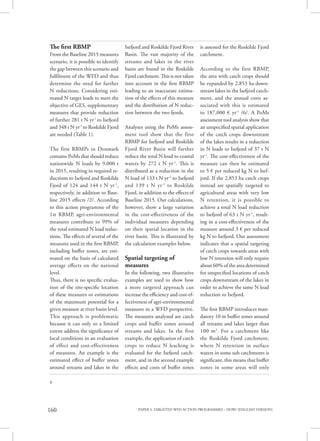 PAPER 4. TARGETED WFD ACTION PROGRAMMES – HOW? [ENGLISH VERSION]160
6
The first RBMP
From the Baseline 2015 measures
scenario, it is possible to identify
the gap between this scenario and
fulfilment of the WFD and thus
determine the need for further
N reductions. Considering esti-
mated N target loads to meet the
objective of GES, supplementary
measures that provide reduction
of further 281 t N yr-1
to Isefjord
and 348 t N yr-1
to Roskilde Fjord
are needed (Table 1).
The first RBMPs in Denmark
contains PoMs that should reduce
nationwide N loads by 9,000 t
in 2015, resulting in required re-
ductions to Isefjord and Roskilde
Fjord of 124 and 144 t N yr-1
,
respectively, in addition to Base-
line 2015 effects /2/. According
to this action programme of the
1st RBMP, agri-environmental
measures contribute to 99% of
the total estimated N load reduc-
tions. The effects of several of the
measures used in the first RBMP,
including buffer zones, are esti-
mated on the basis of calculated
average effects on the national
level.
Thus, there is no specific evalua-
tion of the site-specific location
of these measures or estimations
of the maximum potential for a
given measure at river basin level.
This approach is problematic
because it can only to a limited
extent address the significance of
local conditions in an evaluation
of effect and cost-effectiveness
of measures. An example is the
estimated effect of buffer zones
around streams and lakes in the
Isefjord and Roskilde Fjord River
Basin. The vast majority of the
streams and lakes in the river
basin are found in the Roskilde
Fjord catchment. This is not taken
into account in the first RBMP
leading to an inaccurate estima-
tion of the effects of this measure
and the distribution of N reduc-
tion between the two fjords.
Analyses using the PoMs assess-
ment tool show that the first
RBMP for Isefjord and Roskilde
Fjord River Basin will further
reduce the total N load to coastal
waters by 272 t N yr-1
. This is
distributed as a reduction in the
N load of 133 t N yr-1
to Isefjord
and 139 t N yr-1
to Roskilde
Fjord, in addition to the effects of
Baseline 2015. Our calculations,
however, show a large variation
in the cost-effectiveness of the
individual measures depending
on their spatial location in the
river basin. This is illustrated by
the calculation examples below.
Spatial targeting of
measures
In the following, two illustrative
examples are used to show how
a more targeted approach can
increase the efficiency and cost-ef-
fectiveness of agri-environmental
measures in a WFD perspective.
The measures analyzed are catch
crops and buffer zones around
streams and lakes. In the first
example, the application of catch
crops to reduce N leaching is
evaluated for the Isefjord catch-
ment, and in the second example
effects and costs of buffer zones
is assessed for the Roskilde Fjord
catchment.
According to the first RBMP,
the area with catch crops should
be expanded by 2,853 ha down-
stream lakes in the Isefjord catch-
ment, and the annual costs as-
sociated with this is estimated
to 187,000 € yr-1
/6/. A PoMs
assessment tool analysis show that
an unspecified spatial application
of the catch crops downstream
of the lakes results in a reduction
in N loads to Isefjord of 37 t N
yr-1
. The cost-effectiveness of the
measure can then be estimated
to 5 € per reduced kg N to Isef-
jord. If the 2,853 ha catch crops
instead are spatially targeted to
agricultural areas with very low
N retention, it is possible to
achieve a total N load reduction
to Isefjord of 63 t N yr-1
, result-
ing in a cost-effectiveness of the
measure around 3 € per reduced
kg N to Isefjord. Our assessment
indicates that a spatial targeting
of catch crops towards areas with
low N retention will only require
about 60% of the area determined
for unspecified locations of catch
crops downstream of the lakes in
order to achieve the same N load
reduction to Isefjord.
The first RBMP introduces man-
datory 10 m buffer zones around
all streams and lakes larger than
100 m2
. For a catchment like
the Roskilde Fjord catchment,
where N retention in surface
waters in some sub catchments is
significant, this means that buffer
zones in some areas will only
 