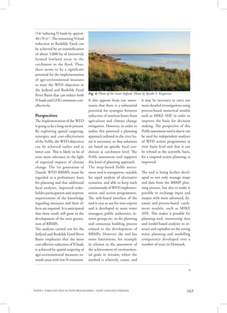 PAPER 4. TARGETED WFD ACTION PROGRAMMES – HOW? [ENGLISH VERSION] 163
9
/14/ reducing N loads by approx.
40 t N yr-1
. The remaining N load
reduction to Roskilde Fjord can
be achieved by an extensification
of about 5,000 ha of intensively
farmed lowland areas in the
catchment to the fjord. Thus,
there seems to be a significant
potential for the implementation
of agri-environmental measures
to meet the WFD objectives in
the Isefjord and Roskilde Fjord
River Basin that can reduce both
N loads and GHG emissions cost-
effectively.
Perspectives
The implementation of the WFD
is going to be a long-term process.
By exploiting spatial targeting,
synergies and cost-effectiveness
of the PoMs, the WFD objectives
can be achieved earlier and at
lower cost. This is likely to be of
even more relevance in the light
of expected impacts of climate
change. The 1st generation of
Danish WFD RBMPs must be
regarded as a preliminary basis
for planning and that additional
local analyses, improved stake-
holder participation and stepwise
improvement of the knowledge
regarding measures and their ef-
fects are required. It is anticipated
that these needs will grow in the
development of the next genera-
tion of RBMPs.
The analyses carried out for the
Isefjord and Roskilde Fjord River
Basin emphasize that the most
cost-effective reduction of N loads
is achieved by spatial targeting of
agri-environmental measures to-
wards areas with low N retention.
It also appears from our assess-
ments that there is a substantial
potential for synergies between
reduction of nutrient losses from
agriculture and climate change
mitigation. However, in order to
realize this potential a planning
approach tailored to the river ba-
sin is necessary, so that solutions
are based on specific local con-
ditions at catchment level. The
PoMs assessment tool supports
this kind of planning approach.
The map-based PoMs assess-
ment tool is transparent, suitable
for rapid analysis of alternative
scenarios, and able to keep track
continuously of WFD implemen-
tation and action programmes.
The web-based interface of the
tool is easy to use for non-experts
and is developed to assist water
managers, public authorities, in-
terest groups etc. in the planning
and consensus building process
related to the development of
RBMPs. However, the tool has
some limitations, for example
in relation to the assessment of
the achievement of environmen-
tal goals in streams, where the
method is relatively coarse, and
it may be necessary to carry out
more detailed investigations using
process-based numerical models
such as MIKE SHE in order to
improve the basis for decision
making. The perspective of this
PoMs assessment tool is that it can
be used for independent analyses
of WFD action programmes at
river basin level and that it can
be refined as the scientific basis,
for a targeted action planning, is
improved.
The tool is being further devel-
oped to not only manage maps
and data from the RBMP plan-
ning process, but also to make it
possible to exchange input and
output with more advanced, dy-
namic and process-based catch-
ment models, such as MIKE
SHE. This makes it possible for
planning tool, monitoring data
and model-based analyses to in-
teract and capitalize on the strong
water planning and modelling
competence developed over a
number of years in Denmark.
Fig. 4: Photo of the inner Isefjord. Photo by Bjarke S. Kaspersen
 