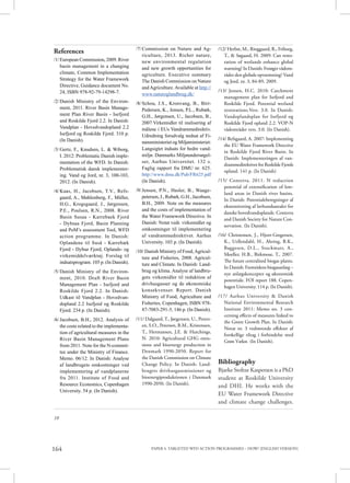 PAPER 4. TARGETED WFD ACTION PROGRAMMES – HOW? [ENGLISH VERSION]164
10
References
/1/European Commission, 2009. River
basin management in a changing
climate, Common Implementation
Strategy for the Water Framework
Directive, Guidance document No.
24, ISBN 978-92-79-14298-7.
/2/Danish Ministry of the Environ-
ment, 2011. River Basin Manage-
ment Plan River Basin - Isefjord
and Roskilde Fjord 2.2. In Danish:
Vandplan - Hovedvandopland 2.2
Isefjord og Roskilde Fjord. 310 p.
(In Danish).
/3/Gertz, F., Knudsen, L. & Wiborg,
I. 2012: Problematic Danish imple-
mentation of the WFD. In Danish:
Problematisk dansk implementer-
ing. Vand og Jord, nr. 3, 100-103,
2012. (In Danish).
/4/Kaas, H., Jacobsen, T.V., Refs-
gaard, A., Møhlenberg, F., Müller,
H.G., Krogsgaard, J., Jørgensen,
P.E., Poulsen, R.N., 2008. River
Basin Susaa - Karrebaek Fjord
- Dybsaa Fjord, Basin Planning
and PoM’s assessment Tool, WFD
action programme. In Danish:
Oplandene til Suså - Karrebæk
Fjord - Dybsø Fjord, Oplands- og
virkemiddelværktøj. Forslag til
indsatsprogram. 105 p. (In Danish).
/5/Danish Ministry of the Environ-
ment, 2010. Draft River Basin
Management Plan - Isefjord and
Roskilde Fjord 2.2. In Danish:
Udkast til Vandplan - Hovedvan-
dopland 2.2 Isefjord og Roskilde
Fjord. 234 p. (In Danish).
/6/Jacobsen, B.H., 2012. Analysis of
the costs related to the implementa-
tion of agricultural measures in the
River Basin Management Plans
from 2011. Note for the N-commit-
tee under the Ministry of Finance.
Memo. 06/12. In Danish: Analyse
af landbrugets omkostninger ved
implementering af vandplanerne
fra 2011. Institute of Food and
Resource Economics, Copenhagen
University. 54 p. (In Danish).
/7/Commission on Nature and Ag-
riculture, 2013. Richer nature,
new environmental regulation
and new growth opportunities for
agriculture. Executive summary
The Danish Commission on Nature
andAgriculture.Available at http://
www.naturoglandbrug.dk/
/8/Schou, J.S., Kronvang, B., Birr-
Pedersen, K., Jensen, P.L., Rubæk,
G.H., Jørgensen, U., Jacobsen, B.,
2007.Virkemidler til realisering af
målene i EUs Vandrammedirektiv.
Udredning forudvalg nedsat af Fi-
nansministeriet og Miljøministeriet:
Langsigtet indsats for bedre vand-
miljø. Danmarks Miljøundersøgel-
ser, Aarhus Universitet. 132 s.
Faglig rapport fra DMU nr. 625.
http://www.dmu.dk/Pub/FR625.pdf
(In Danish).
/9/Jensen, P.N., Hasler, B., Waage-
petersen, J., Rubæk, G.H., Jacobsen,
B.H., 2009. Note on the measures
and the costs of implementation of
the Water Framework Directive. In
Danish: Notat vedr. virkemidler og
omkostninger til implementering
af vandrammedirektivet. Aarhus
University. 103 p. (In Danish).
/10/ Danish Ministry of Food,Agricul-
ture and Fisheries, 2008. Agricul-
ture and Climate. In Danish: Land-
brug og klima. Analyse af landbru-
gets virkemidler til reduktion af
drivhusgasser og de økonomiske
konsekvenser. Report. Danish
Ministry of Food, Agriculture and
Fisheries, Copenhagen, ISBN 978-
87-7083-291-5, 146 p. (In Danish).
/11/ Dalgaard,T., Jørgensen, U., Peters-
en, S.O., Petersen, B.M., Kristensen,
T., Hermansen, J.E. & Hutchings,
N. 2010: Agricultural GHG emis-
sions and bioenergy production in
Denmark 1990-2050. Report for
the Danish Commission on Climate
Change Policy. In Danish: Land-
brugets drivhusgasemissioner og
bioenergiproduktionen i Danmark
1990-2050. (In Danish).
/12/ Herbst, M., Ringgaard, R., Friborg,
T., & Søgaard, H. 2009: Can resto-
ration of wetlands enhance global
warming? In Danish: Forøger vådom-
råder den globale opvarmning? Vand
og Jord, nr. 3, 84-89, 2009.
/13/ Jensen, H.C. 2010: Catchment
management plan for Isefjord and
Roskilde Fjord. Potential wetland
restorations.Vers. 3.0. In Danish:
Vandoplandsplan for Isefjord og
Roskilde Fjord opland 2.2. VOP-N
vådområder vers. 3.0. (In Danish).
/14/ Refsgaard, A. 2007: Implementing
the EU Water Framework Directive
in Roskilde Fjord River Basin. In
Danish: Implementeringen af van-
drammedirektivet for Roskilde Fjords
opland. 141 p. (In Danish)
/15/ Conterra, 2011. N reduction
potential of extensification of low-
land areas in Danish river basins.
In Danish: Potentialeberegninger af
ekstensivering af lavbundsarealer for
danske hovedvandoplande. Conterra
and Danish Society for Nature Con-
servation. (In Danish).
/16/ Christensen, J., Hjort-Gregersen,
K., Uellendahl, H., Ahring, B.K.,
Baggesen, D.L., Stockmarr, A.,
Moeller, H.B., Birkmose, T., 2007.
The future centralized biogas plants.
In Danish: Fremtidens biogasanlæg –
nye anlægskoncepter og økonomisk
potentiale. FOI report 188. Copen-
hagen University. 114 p. (In Danish).
/17/ Aarhus University & Danish
National Environmental Research
Institute 2011: Memo no. 3 con-
cerning effects of measures linked to
the Green Growth Plan. In Danish:
Notat nr. 3 vedrørende effekter af
forskellige tiltag i forbindelse med
Grøn Vækst. (In Danish).
Bibliography
Bjarke Stoltze Kaspersen is a PhD
student at Roskilde University
and DHI. He works with the
EU Water Framework Directive
and climate change challenges.
 