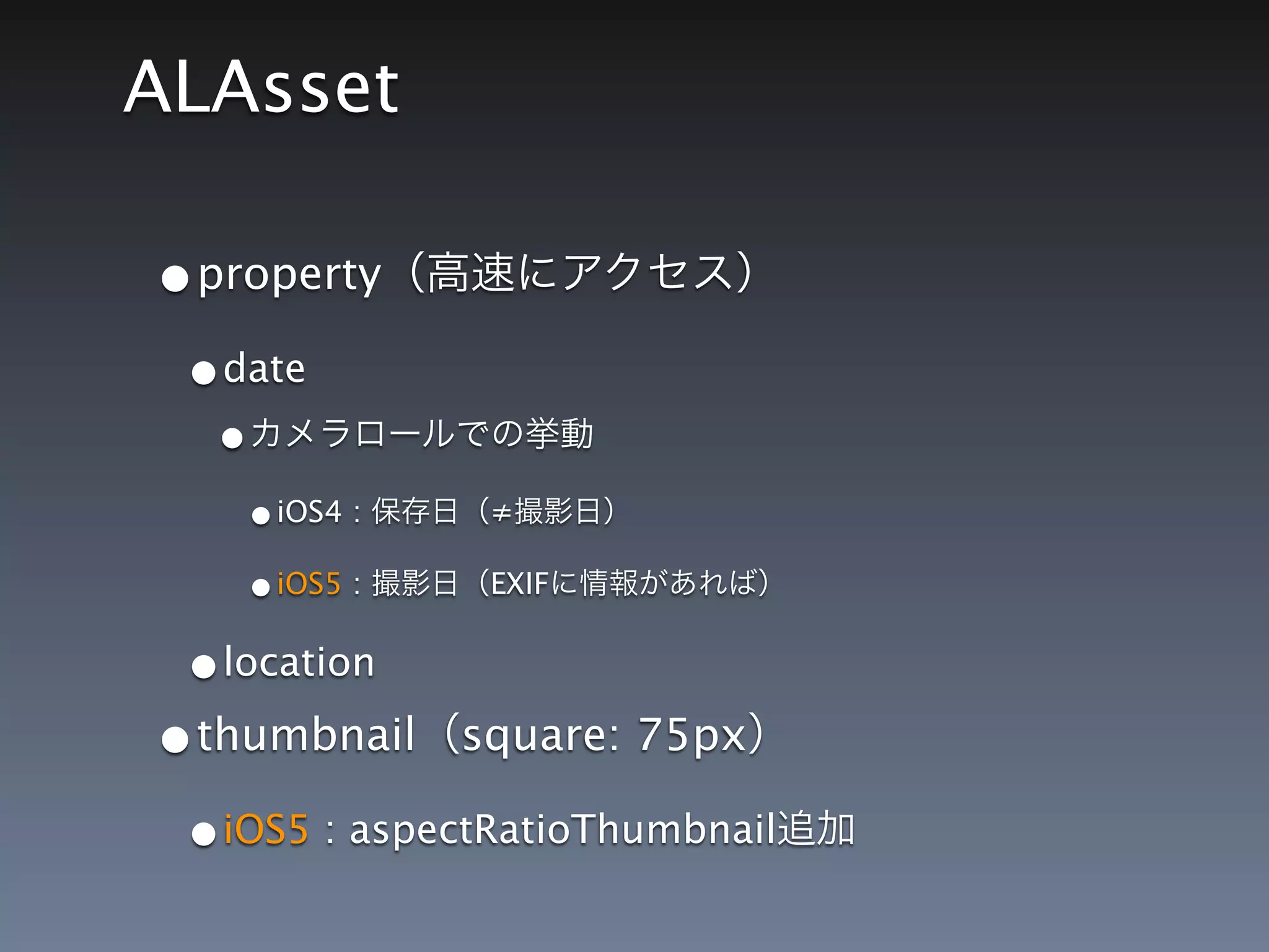ALAsset

•property
 •date
  •
   •iOS4 :     ≠

   •iOS5 :     EXIF


 •location
•thumbnail    square: 75px

 •iOS5 : aspectRatioThumbnail
 