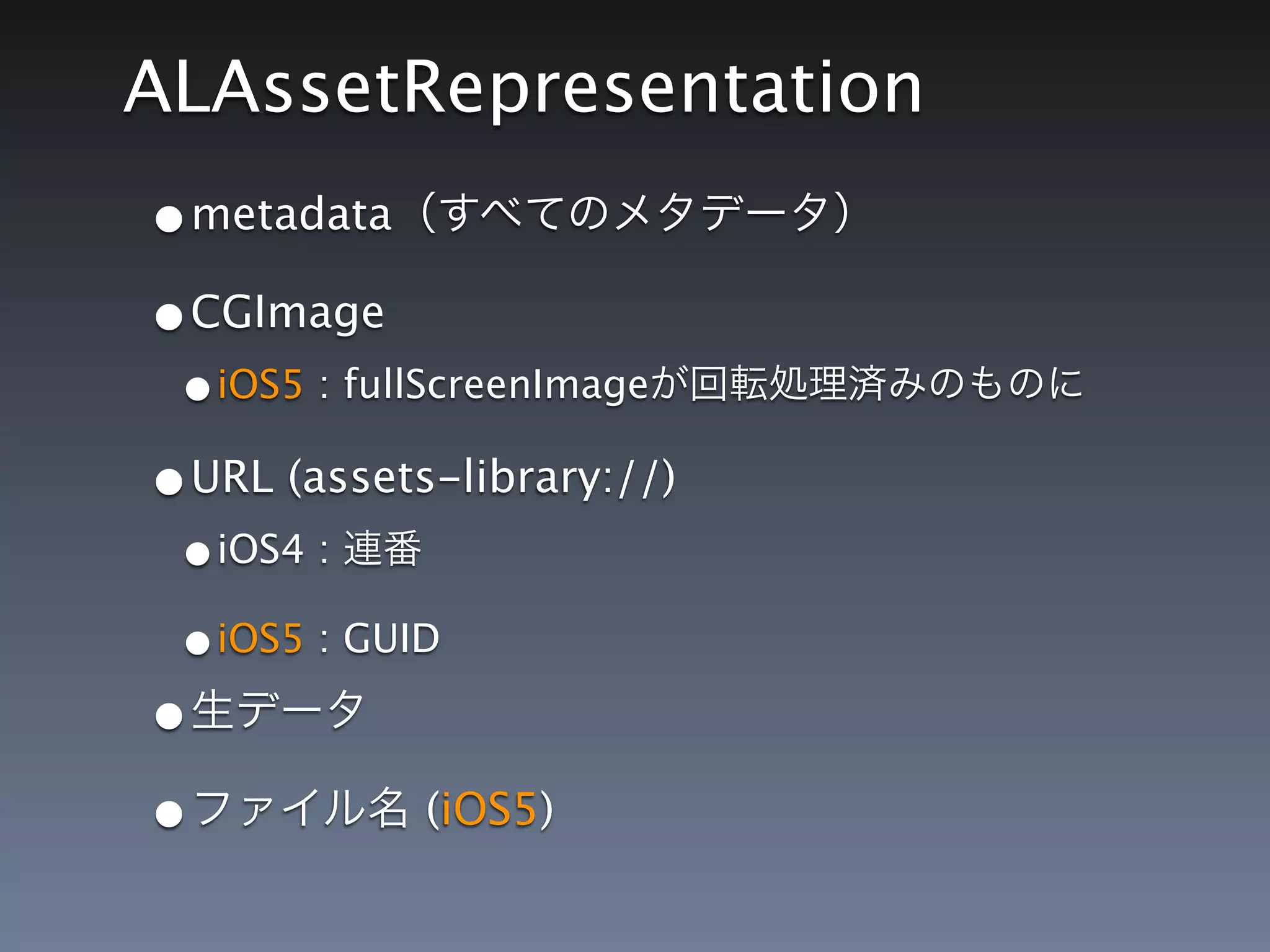 ALAssetRepresentation
•metadata
•CGImage
 •iOS5 : fullScreenImage
•URL (assets-library://)
 •iOS4 :
 •iOS5 : GUID
•
•            (iOS5)
 