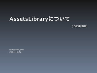 AssetsLibrary
                 (iOS5   )




itok@itok_twit
2011.10.22
 
