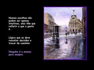 Nossas escolhas não podem ser apenas intuitivas, elas têm que refletir o que a gente é.  Lógico que se deve reavaliar decisões e trocar de caminho:  Ninguém é o mesmo para sempre. 