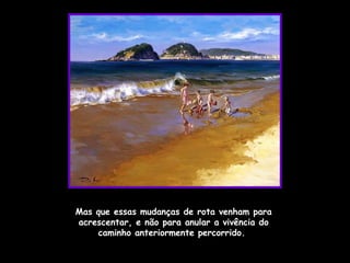 Mas que essas mudanças de rota venham para acrescentar, e não para anular a vivência do caminho anteriormente percorrido.  