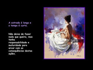 A estrada é longa e o tempo é curto. Não deixe de fazer nada que queira, mas tenha responsabilidade e maturidade para arcar com as consequências destas ações.  