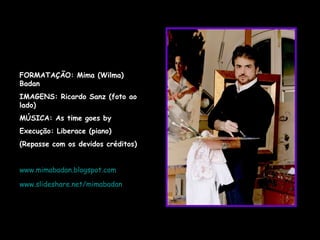 FORMATAÇÃO: Mima (Wilma) Badan IMAGENS: Ricardo Sanz (foto ao lado) MÚSICA: As time goes by Execução: Liberace (piano) (Repasse com os devidos créditos) www.mimabadan.blogspot.com www.slideshare.net/mimabadan 