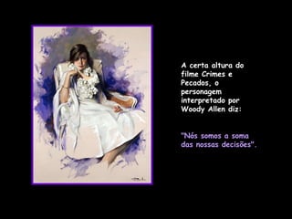 A certa altura do filme Crimes e Pecados, o personagem interpretado por Woody Allen diz:  "Nós somos a soma das nossas decisões". 