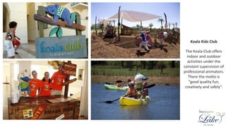 Koala Kids Club
The Koala Club offers
indoor and outdoor
activities under the
constant supervision of
professional animators.
There the motto is
"good quality fun,
creatively and safely“.
 