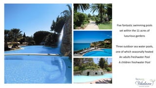 Five fantastic swimming pools
set within the 11 acres of
luxurious gardens
Three outdoor sea water pools,
one of which seasonally heated
An adults freshwater Pool
A children freshwater Pool
 