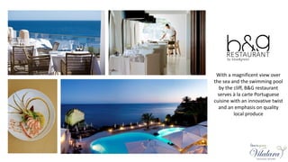 With a magnificent view over
the sea and the swimming pool
by the cliff, B&G restaurant
serves à la carte Portuguese
cuisine with an innovative twist
and an emphasis on quality
local produce
 