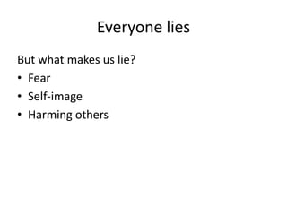 Everyone lies
But what makes us lie?
• Fear
• Self-image
• Harming others
 