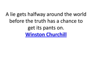 A lie gets halfway around the world
 before the truth has a chance to
           get its pants on.
          Winston Churchill
 