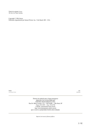 Título do original: Prana
The Secret of Yogic Healing
Copyright © 1996 Atreya.
Publicado originalmente por Samuel Weiser, Inc., York Beach, ME – USA.
Edição Ano
1-2-3-4-5-6-7-8-9 98-99-00
Direitos de tradução para a língua portuguesa
adquiridos com exclusividade pela
EDITORA PENSAMENTO LTDA.
Rua Dr. Mário Vicente, 374 — 04270-000 — São Paulo, SP
Fone: 272-1399 — Fax: 272-4770
E-MAIL: pensamento©snet.com.br
http://www.pensamento-cultrix.com.br
que se reserva a propriedade literária desta tradução.
Impresso em nossas oficinas gráficas.
3 / 92
 