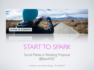 STARTTO SPARK
Social Media in Retailing Proposal	

@SparkNZ	

!
Presenter: Cher (Hexue Wang) ID: 14845447
 