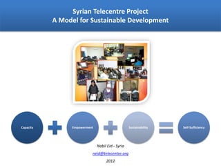 Syrian Telecentre Project
A Model for Sustainable Development
Capacity Empowerment Sustainability Self-Sufficiency
Nabil Eid - Syria
neid@telecentre.org
2012
 